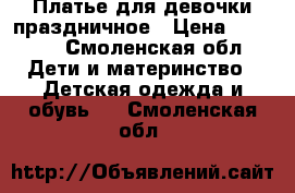 Платье для девочки праздничное › Цена ­ 1 500 - Смоленская обл. Дети и материнство » Детская одежда и обувь   . Смоленская обл.